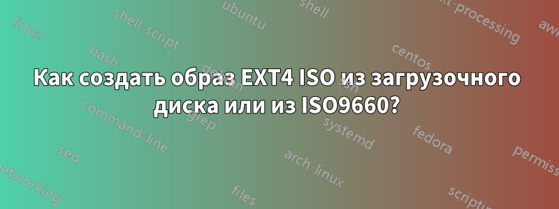 Как создать образ EXT4 ISO из загрузочного диска или из ISO9660?