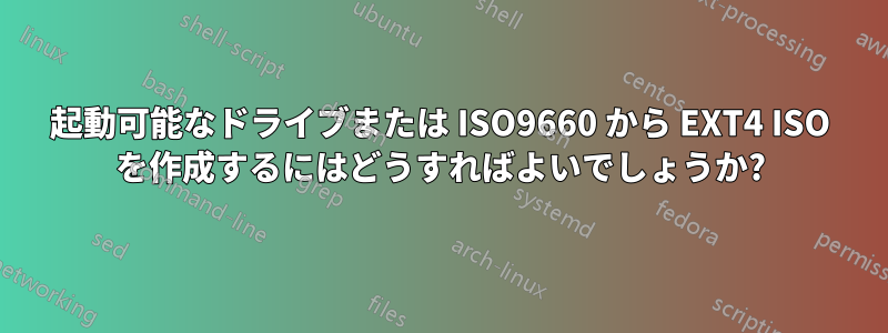 起動可能なドライブまたは ISO9660 から EXT4 ISO を作成するにはどうすればよいでしょうか?