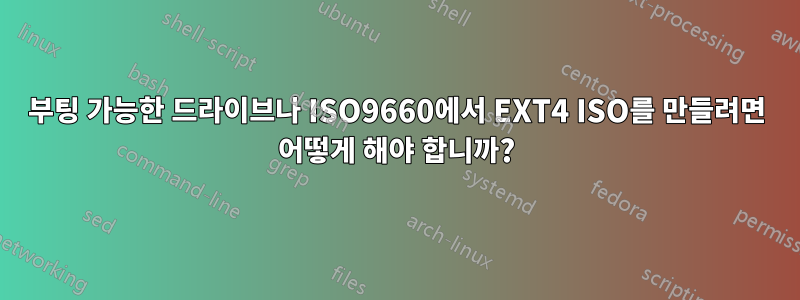 부팅 가능한 드라이브나 ISO9660에서 EXT4 ISO를 만들려면 어떻게 해야 합니까?