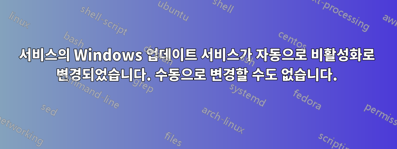 서비스의 Windows 업데이트 서비스가 자동으로 비활성화로 변경되었습니다. 수동으로 변경할 수도 없습니다.