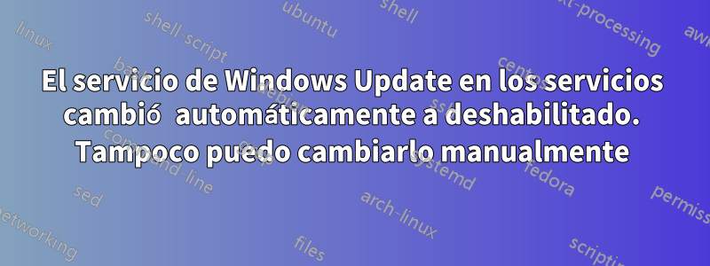 El servicio de Windows Update en los servicios cambió automáticamente a deshabilitado. Tampoco puedo cambiarlo manualmente