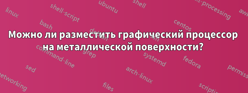 Можно ли разместить графический процессор на металлической поверхности?