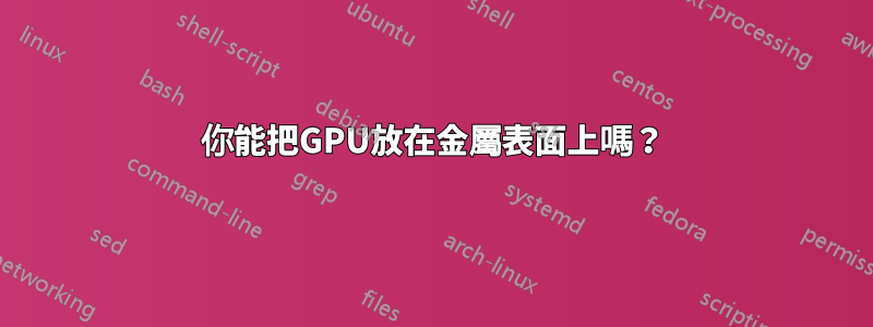 你能把GPU放在金屬表面上嗎？