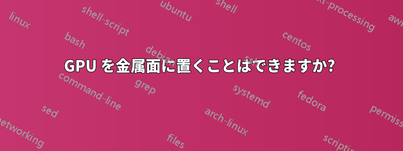 GPU を金属面に置くことはできますか?