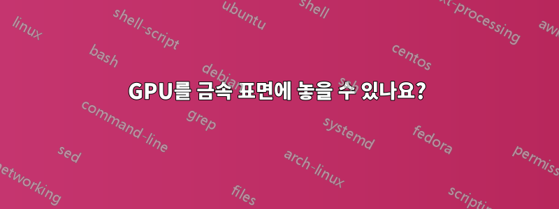 GPU를 금속 표면에 놓을 수 있나요?