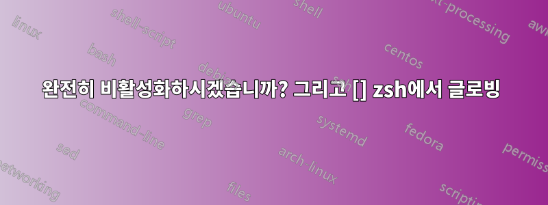 완전히 비활성화하시겠습니까? 그리고 [] zsh에서 글로빙