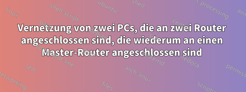 Vernetzung von zwei PCs, die an zwei Router angeschlossen sind, die wiederum an einen Master-Router angeschlossen sind