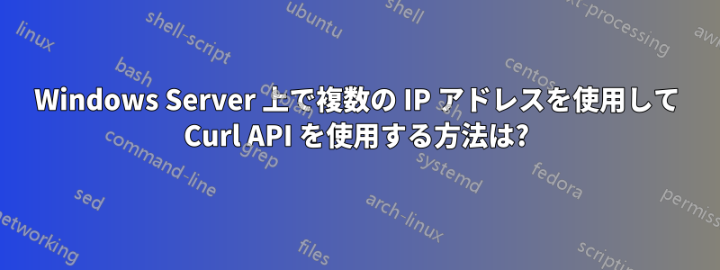 Windows Server 上で複数の IP アドレスを使用して Curl API を使用する方法は?