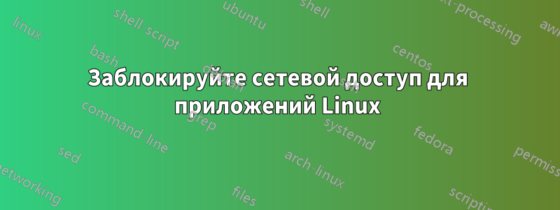 Заблокируйте сетевой доступ для приложений Linux