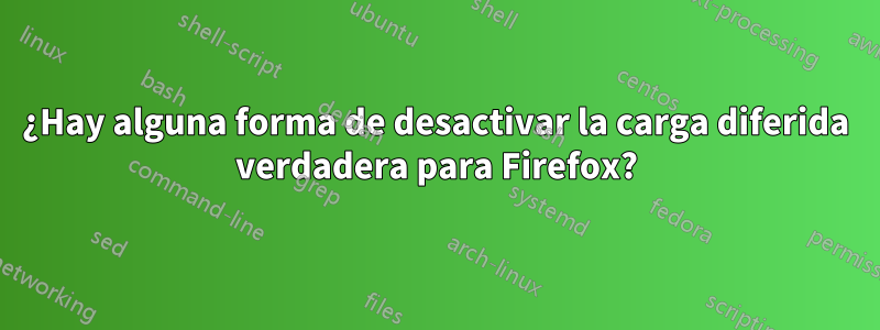 ¿Hay alguna forma de desactivar la carga diferida verdadera para Firefox?