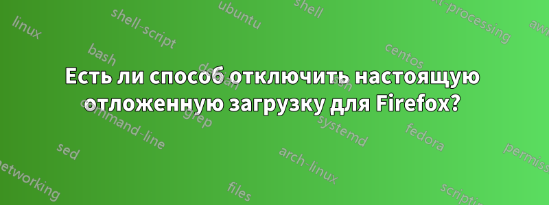 Есть ли способ отключить настоящую отложенную загрузку для Firefox?