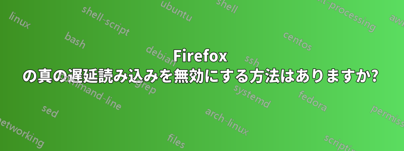 Firefox の真の遅延読み込みを無効にする方法はありますか?