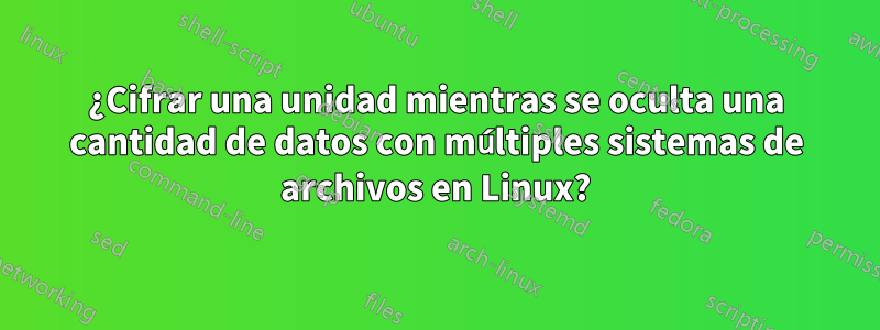 ¿Cifrar una unidad mientras se oculta una cantidad de datos con múltiples sistemas de archivos en Linux?