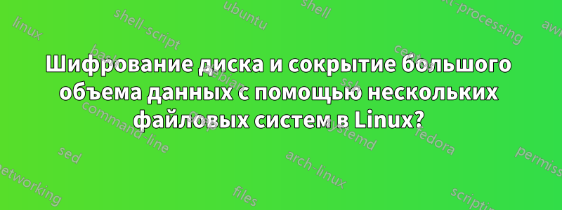 Шифрование диска и сокрытие большого объема данных с помощью нескольких файловых систем в Linux?