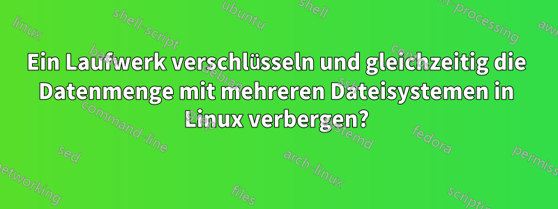 Ein Laufwerk verschlüsseln und gleichzeitig die Datenmenge mit mehreren Dateisystemen in Linux verbergen?