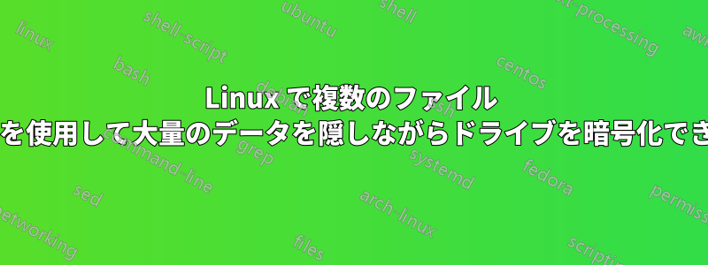 Linux で複数のファイル システムを使用して大量のデータを隠しながらドライブを暗号化できますか?