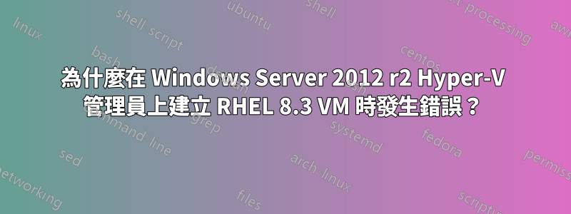 為什麼在 Windows Server 2012 r2 Hyper-V 管理員上建立 RHEL 8.3 VM 時發生錯誤？