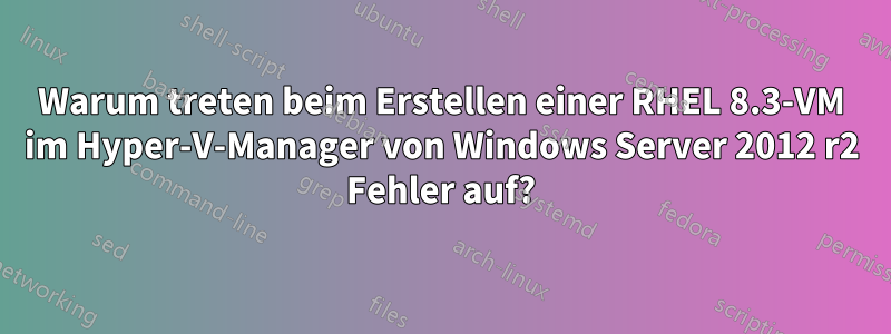 Warum treten beim Erstellen einer RHEL 8.3-VM im Hyper-V-Manager von Windows Server 2012 r2 Fehler auf?