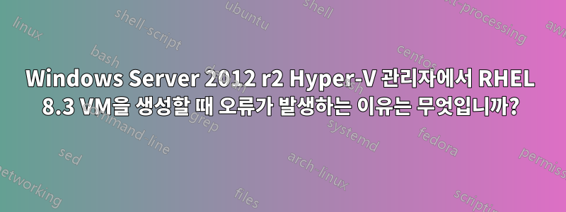 Windows Server 2012 r2 Hyper-V 관리자에서 RHEL 8.3 VM을 생성할 때 오류가 발생하는 이유는 무엇입니까?