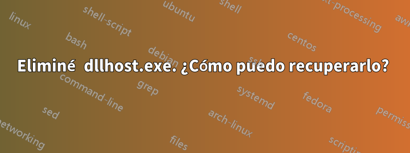 Eliminé dllhost.exe. ¿Cómo puedo recuperarlo?