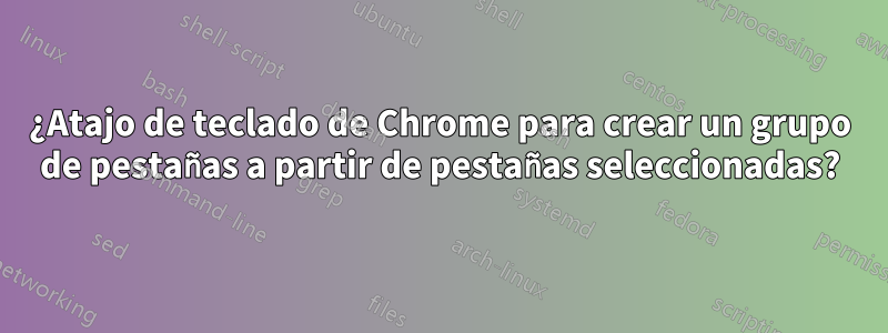 ¿Atajo de teclado de Chrome para crear un grupo de pestañas a partir de pestañas seleccionadas?