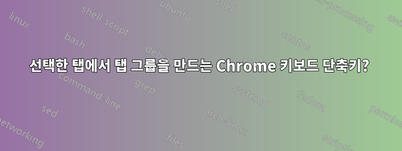 선택한 탭에서 탭 그룹을 만드는 Chrome 키보드 단축키?