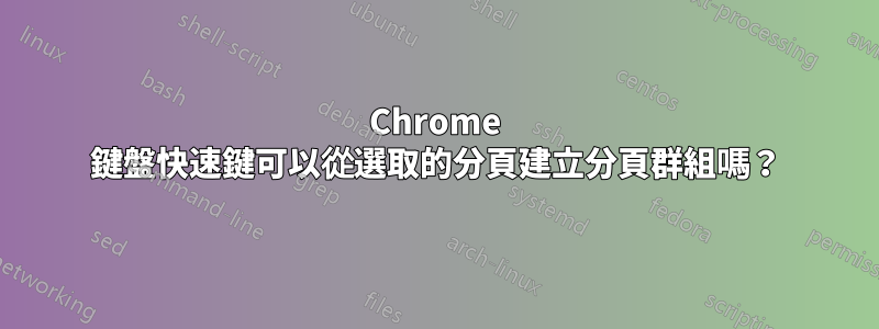 Chrome 鍵盤快速鍵可以從選取的分頁建立分頁群組嗎？