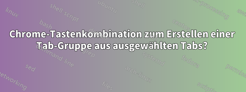 Chrome-Tastenkombination zum Erstellen einer Tab-Gruppe aus ausgewählten Tabs?