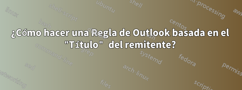 ¿Cómo hacer una Regla de Outlook basada en el "Título" del remitente?