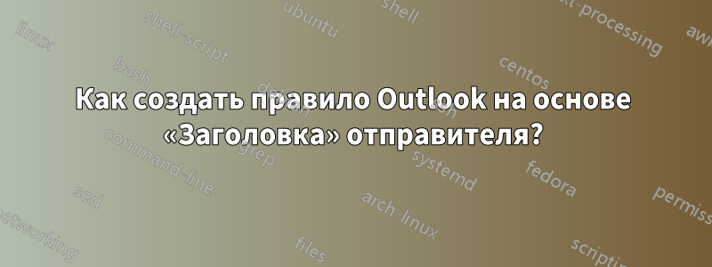 Как создать правило Outlook на основе «Заголовка» отправителя?