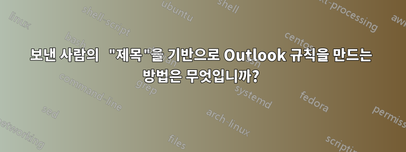 보낸 사람의 "제목"을 기반으로 Outlook 규칙을 만드는 방법은 무엇입니까?