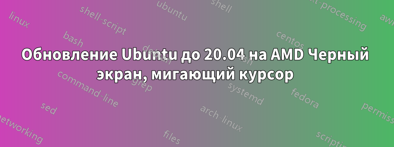 Обновление Ubuntu до 20.04 на AMD Черный экран, мигающий курсор