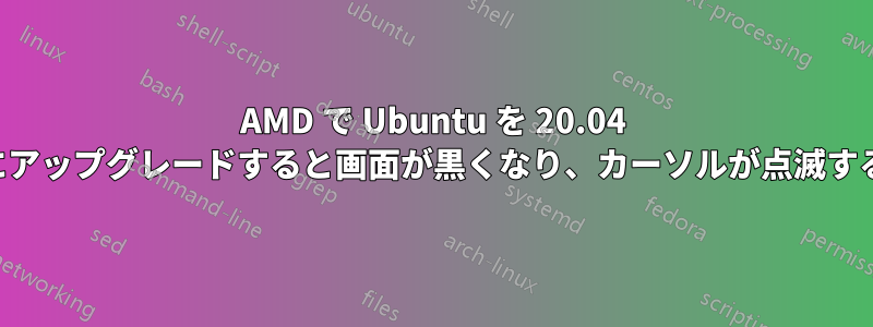 AMD で Ubuntu を 20.04 にアップグレードすると画面が黒くなり、カーソルが点滅する