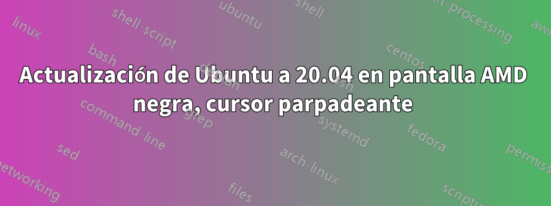 Actualización de Ubuntu a 20.04 en pantalla AMD negra, cursor parpadeante