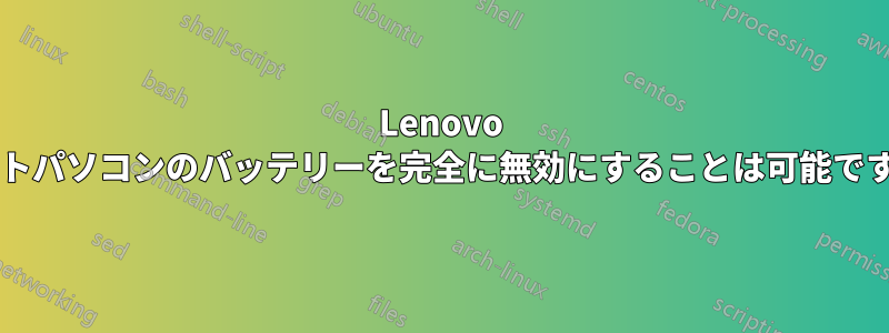 Lenovo ノートパソコンのバッテリーを完全に無効にすることは可能ですか?