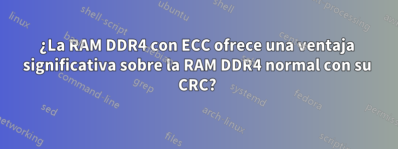 ¿La RAM DDR4 con ECC ofrece una ventaja significativa sobre la RAM DDR4 normal con su CRC?