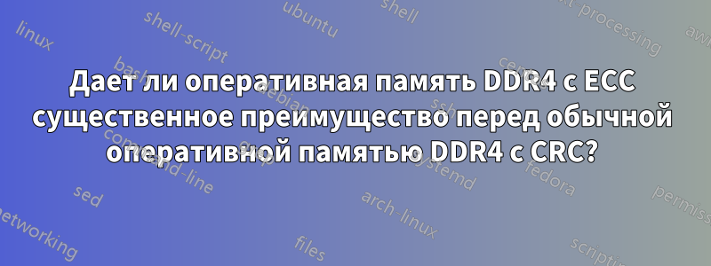 Дает ли оперативная память DDR4 с ECC существенное преимущество перед обычной оперативной памятью DDR4 с CRC?