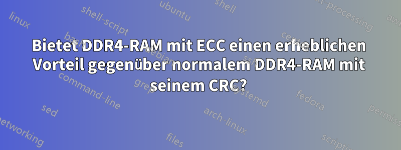 Bietet DDR4-RAM mit ECC einen erheblichen Vorteil gegenüber normalem DDR4-RAM mit seinem CRC?