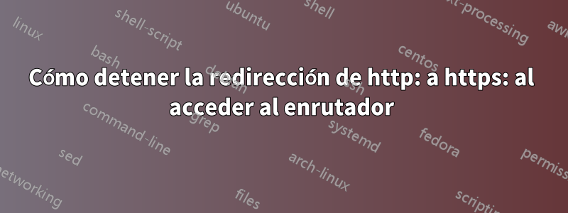 Cómo detener la redirección de http: a https: al acceder al enrutador