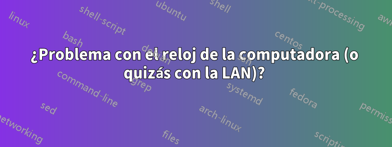 ¿Problema con el reloj de la computadora (o quizás con la LAN)?