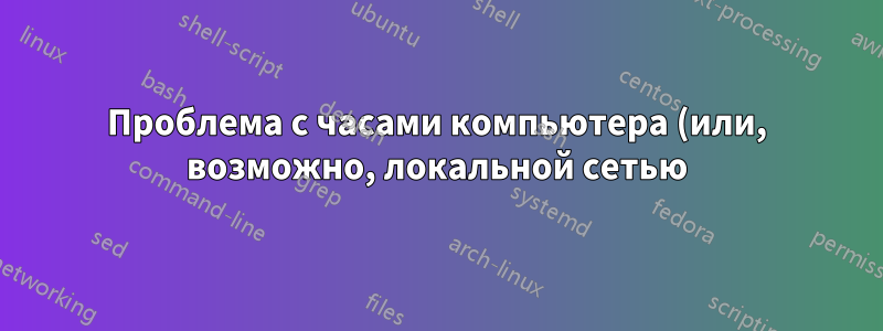 Проблема с часами компьютера (или, возможно, локальной сетью)?