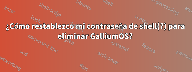 ¿Cómo restablezco mi contraseña de shell(?) para eliminar GalliumOS?