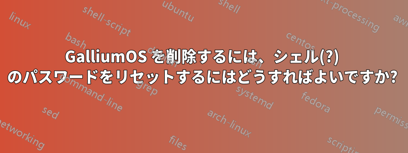 GalliumOS を削除するには、シェル(?) のパスワードをリセットするにはどうすればよいですか?