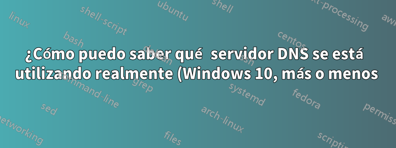 ¿Cómo puedo saber qué servidor DNS se está utilizando realmente (Windows 10, más o menos)?