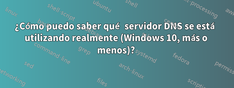 ¿Cómo puedo saber qué servidor DNS se está utilizando realmente (Windows 10, más o menos)?