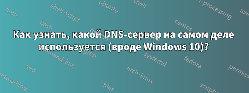 Как узнать, какой DNS-сервер на самом деле используется (вроде Windows 10)?