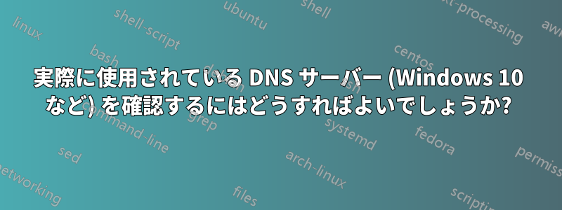 実際に使用されている DNS サーバー (Windows 10 など) を確認するにはどうすればよいでしょうか?