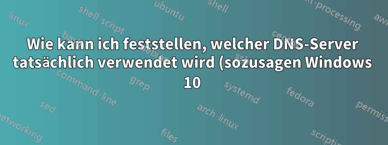 Wie kann ich feststellen, welcher DNS-Server tatsächlich verwendet wird (sozusagen Windows 10)?