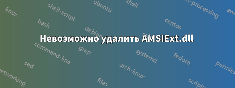 Невозможно удалить AMSIExt.dll