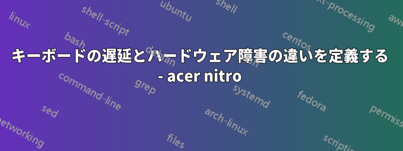 キーボードの遅延とハードウェア障害の違いを定義する - acer nitro